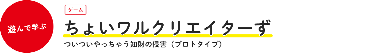 ちょいワルクリエイターず ついついやっちゃう知財の侵害（プロトタイプ）