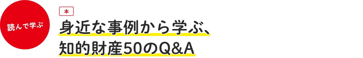 身近な事例から学ぶ、知的財産50のQ&A